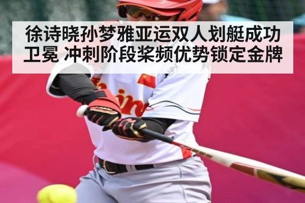 徐诗晓孙梦雅亚运双人划艇成功卫冕 冲刺阶段桨频优势锁定金牌