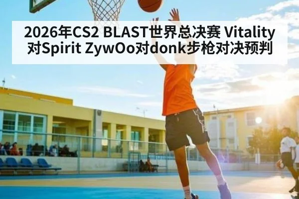 2026年CS2 BLAST世界总决赛 Vitality对Spirit ZywOo对donk步枪对决预判